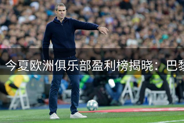 今夏欧洲俱乐部盈利榜揭晓：巴黎领衔，西汉姆紧随其后